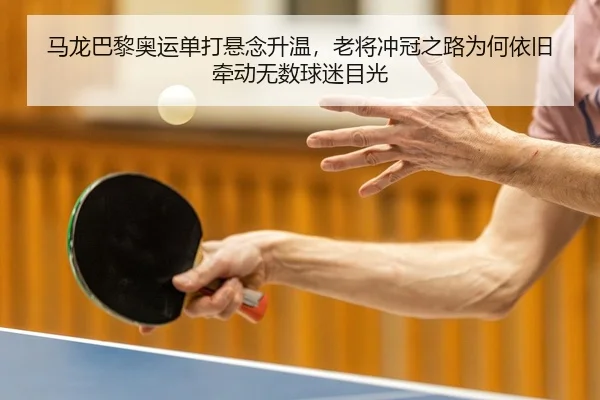 马龙巴黎奥运单打悬念升温，老将冲冠之路为何依旧牵动无数球迷目光